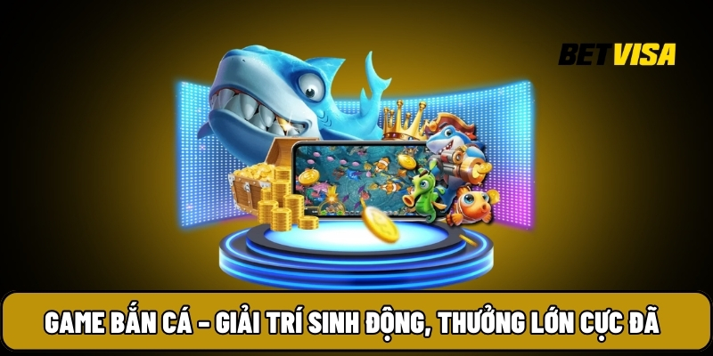 Game bắn cá – Giải trí sinh động, thưởng lớn cực đã